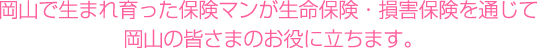 岡山で生まれ育った保険マンが生命保険・損害保険を通じて岡山の皆さまのお役に立ちます。