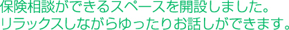 保険相談ができるスペースを開設しました。 リラックスしながらゆったりお話しができます。